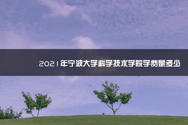 2021年宁波大学科学技术学院学费是多少 各专业收费标准