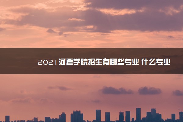 2021河套学院招生有哪些专业 什么专业就业好