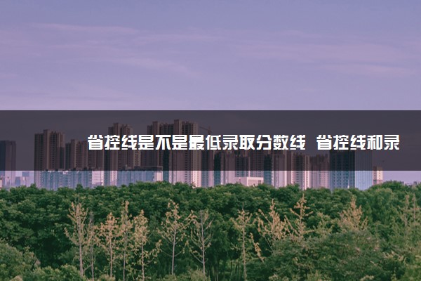 省控线是不是最低录取分数线  省控线和录取线的不同