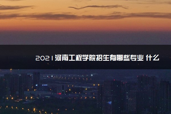 2021河南工程学院招生有哪些专业 什么专业就业好