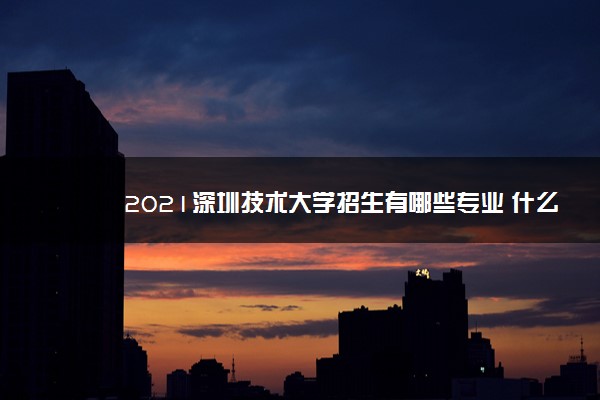 2021深圳技术大学招生有哪些专业 什么专业就业好