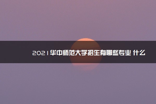 2021华中师范大学招生有哪些专业 什么专业就业好