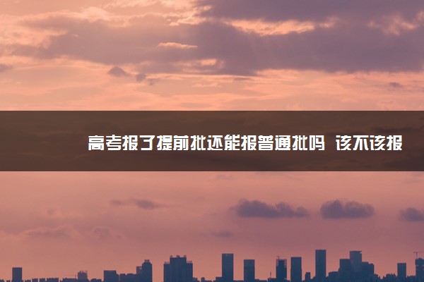 高考报了提前批还能报普通批吗  该不该报提前批