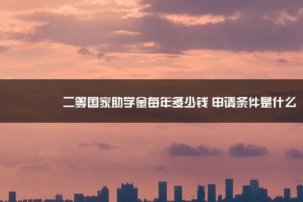 二等国家助学金每年多少钱 申请条件是什么