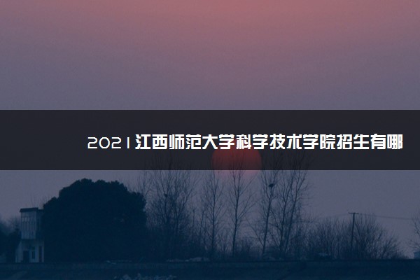 2021江西师范大学科学技术学院招生有哪些专业 什么专业就业好