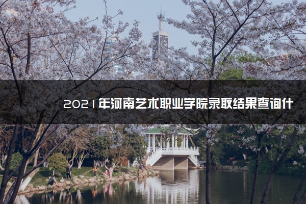 2021年河南艺术职业学院录取结果查询什么时候公布 附查询入口时间