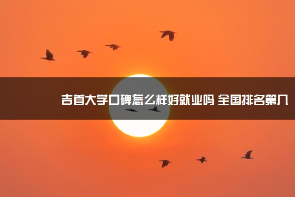 吉首大学口碑怎么样好就业吗 全国排名第几