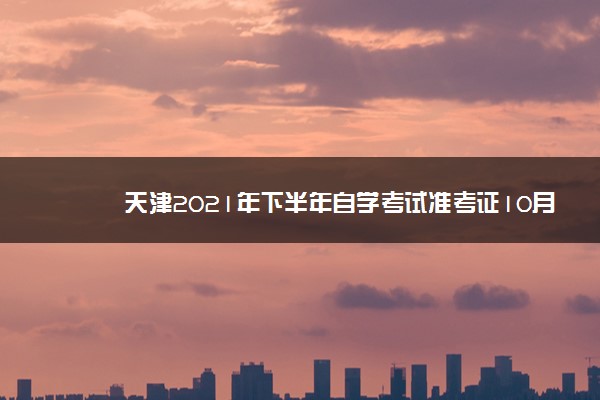 天津2021年下半年自学考试准考证10月8日起可打印