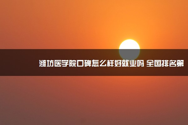 潍坊医学院口碑怎么样好就业吗 全国排名第几