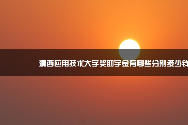 滇西应用技术大学奖助学金有哪些分别多少钱 怎么申请评定