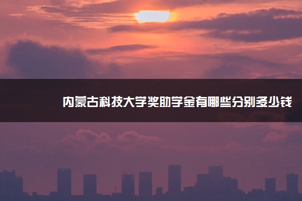 内蒙古科技大学奖助学金有哪些分别多少钱 怎么申请评定