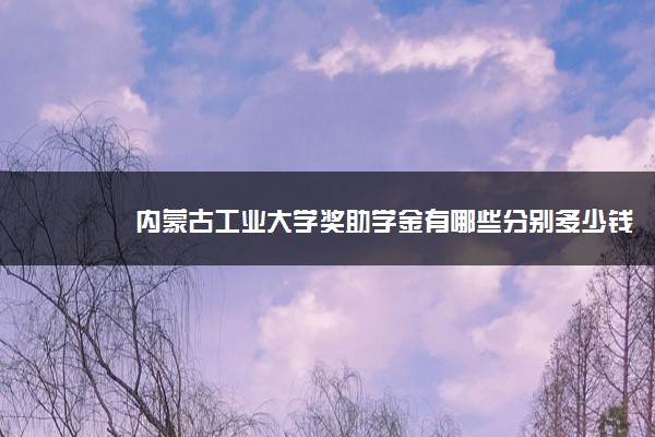 内蒙古工业大学奖助学金有哪些分别多少钱 怎么申请评定