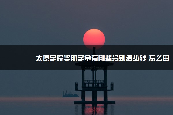 太原学院奖助学金有哪些分别多少钱 怎么申请评定