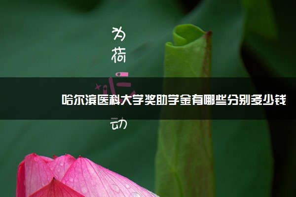 哈尔滨医科大学奖助学金有哪些分别多少钱 怎么申请评定