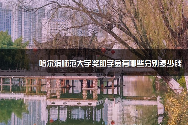 哈尔滨师范大学奖助学金有哪些分别多少钱 怎么申请评定