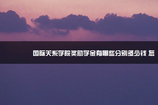 国际关系学院奖助学金有哪些分别多少钱 怎么申请评定