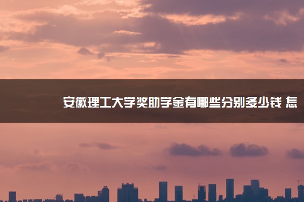 安徽理工大学奖助学金有哪些分别多少钱 怎么申请评定