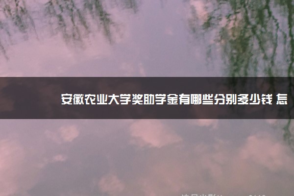 安徽农业大学奖助学金有哪些分别多少钱 怎么申请评定