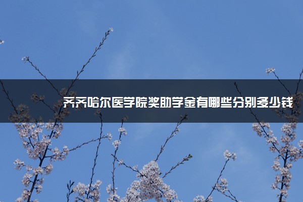 齐齐哈尔医学院奖助学金有哪些分别多少钱 怎么申请评定