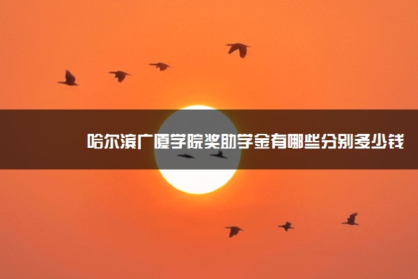 哈尔滨广厦学院奖助学金有哪些分别多少钱 怎么申请评定