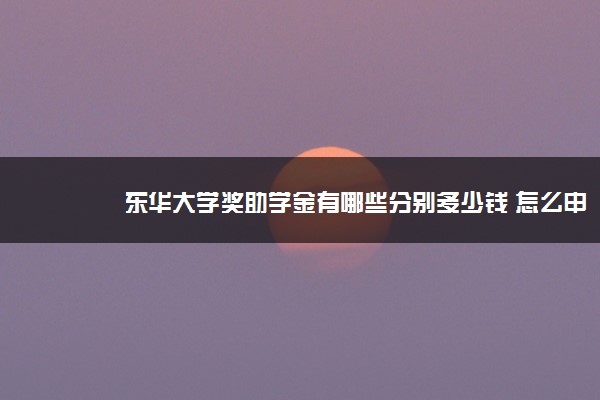 东华大学奖助学金有哪些分别多少钱 怎么申请评定