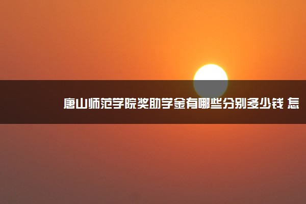 唐山师范学院奖助学金有哪些分别多少钱 怎么申请评定