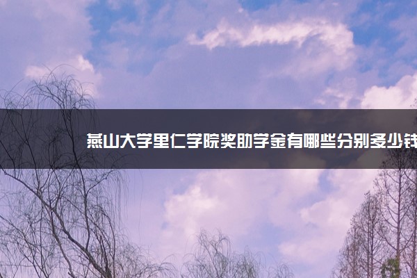 燕山大学里仁学院奖助学金有哪些分别多少钱 怎么申请评定