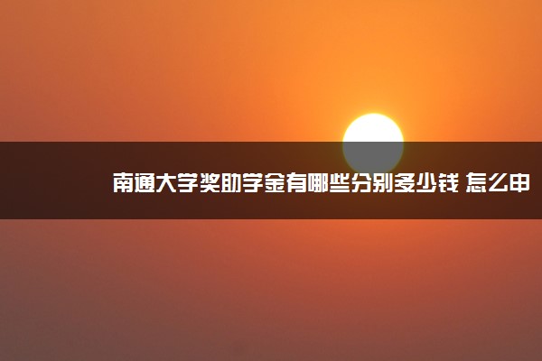 南通大学奖助学金有哪些分别多少钱 怎么申请评定