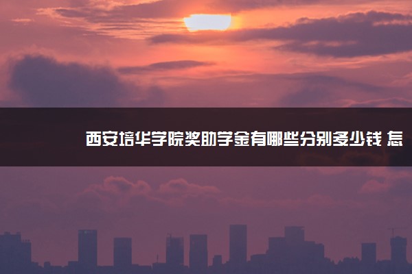 西安培华学院奖助学金有哪些分别多少钱 怎么申请评定