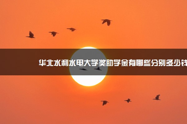 华北水利水电大学奖助学金有哪些分别多少钱 怎么申请评定