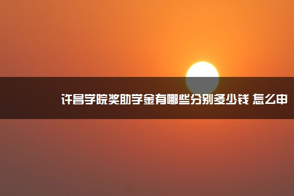 许昌学院奖助学金有哪些分别多少钱 怎么申请评定