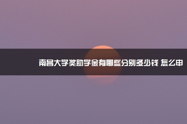 南昌大学奖助学金有哪些分别多少钱 怎么申请评定