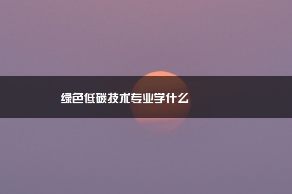 绿色低碳技术专业学什么