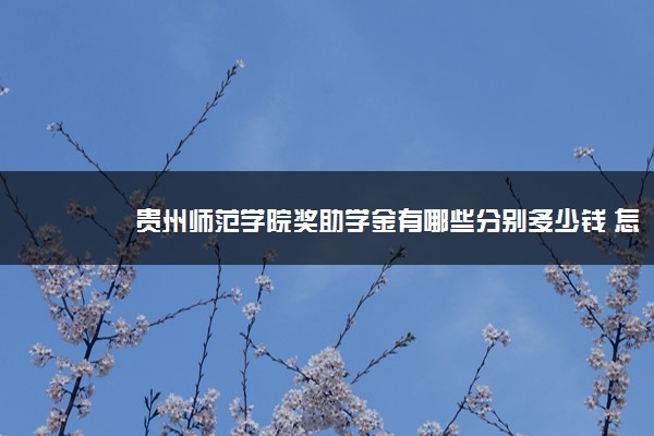 贵州师范学院奖助学金有哪些分别多少钱 怎么申请评定