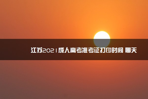 江苏2021成人高考准考证打印时间 哪天能打印