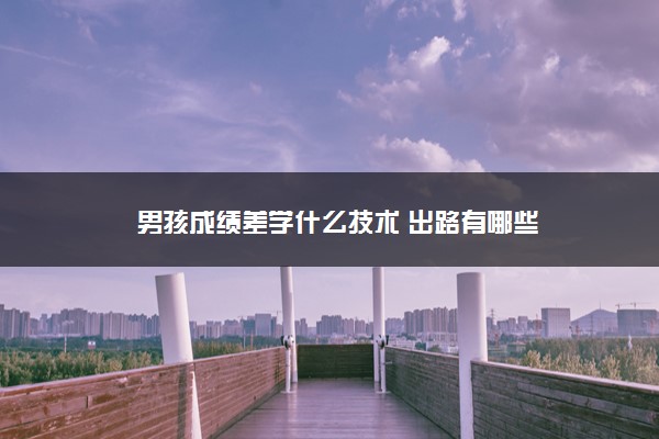 男孩成绩差学什么技术 出路有哪些