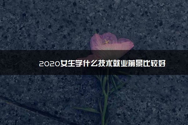 2020女生学什么技术就业前景比较好