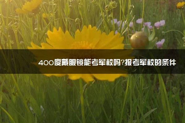 400度戴眼镜能考军校吗？报考军校的条件有哪些