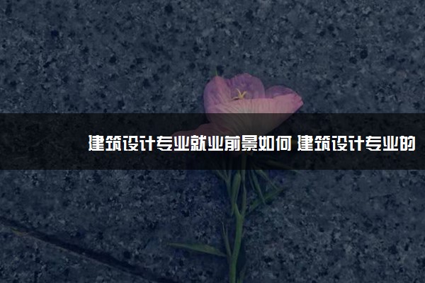 建筑设计专业就业前景如何 建筑设计专业的就业方向