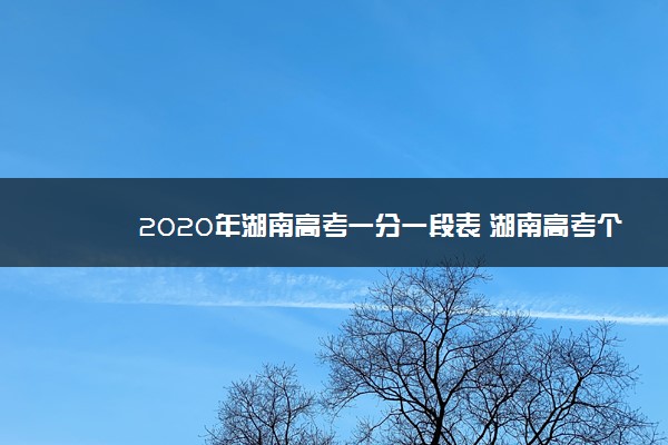 2020年湖南高考一分一段表 湖南高考个人成绩排名查询