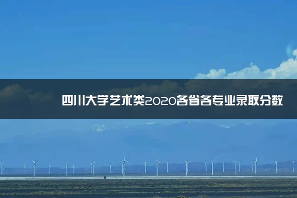 四川大学艺术类2020各省各专业录取分数线及录取人数