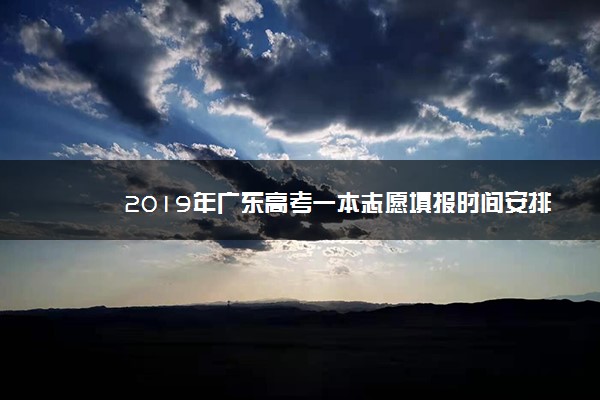 2019年广东高考一本志愿填报时间安排 填报志愿分两个时段