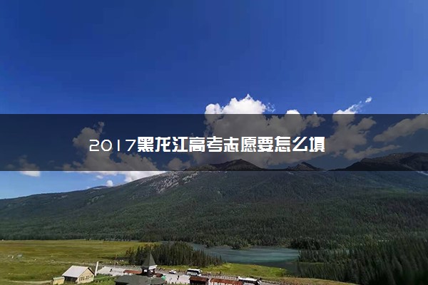2017黑龙江高考志愿要怎么填