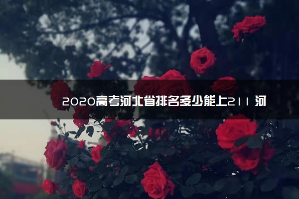 2020高考河北省排名多少能上211 河北高考多少分能上211