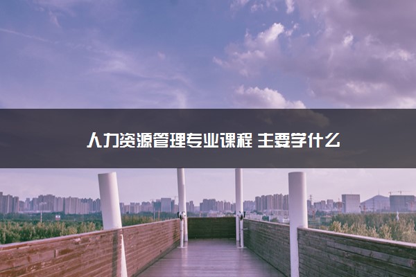 人力资源管理专业课程 主要学什么