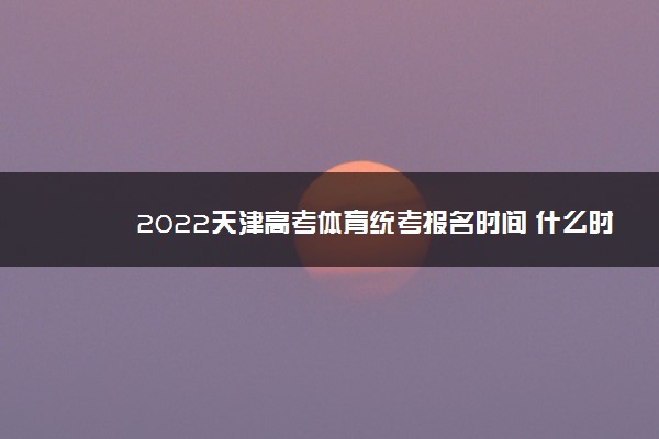 2022天津高考体育统考报名时间 什么时候报名