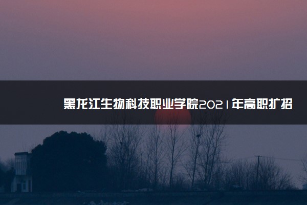 黑龙江生物科技职业学院2021年高职扩招招生简章
