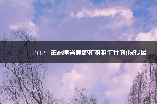 2021年福建省高职扩招招生计划（退役军人）