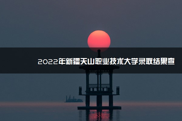 2022年新疆天山职业技术大学录取结果查询什么时候公布 附查询入口时间