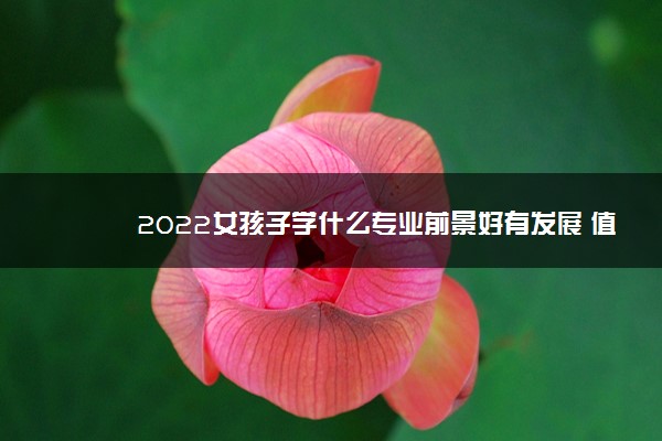 2022女孩子学什么专业前景好有发展 值得报考的专业